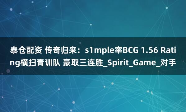 泰仓配资 传奇归来：s1mple率BCG 1.56 Rating横扫青训队 豪取三连胜_Spirit_Game_对手