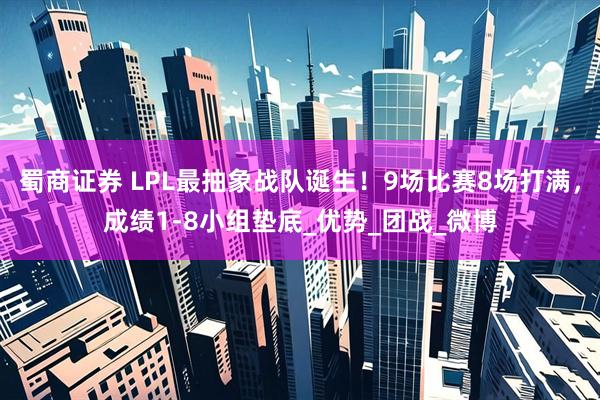 蜀商证券 LPL最抽象战队诞生！9场比赛8场打满，成绩1-8小组垫底_优势_团战_微博