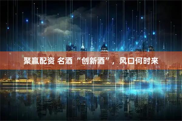 聚赢配资 名酒 “创新酒”，风口何时来