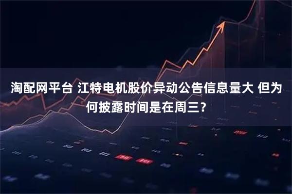 淘配网平台 江特电机股价异动公告信息量大 但为何披露时间是在周三？