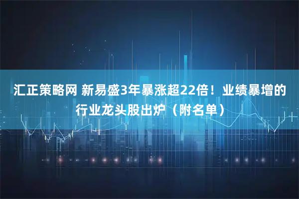 汇正策略网 新易盛3年暴涨超22倍！业绩暴增的行业龙头股出炉（附名单）