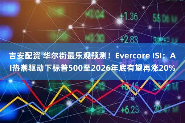 吉安配资 华尔街最乐观预测！Evercore ISI：AI热潮驱动下标普500至2026年底有望再涨20%