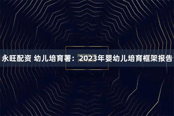 永旺配资 幼儿培育署：2023年婴幼儿培育框架报告