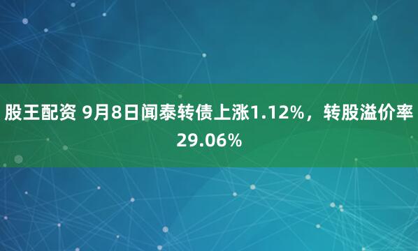 股王配资 9月8日闻泰转债上涨1.12%，转股溢价率29.06%