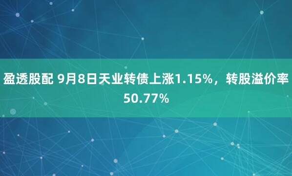 盈透股配 9月8日天业转债上涨1.15%，转股溢价率50.77%