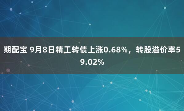 期配宝 9月8日精工转债上涨0.68%，转股溢价率59.02%