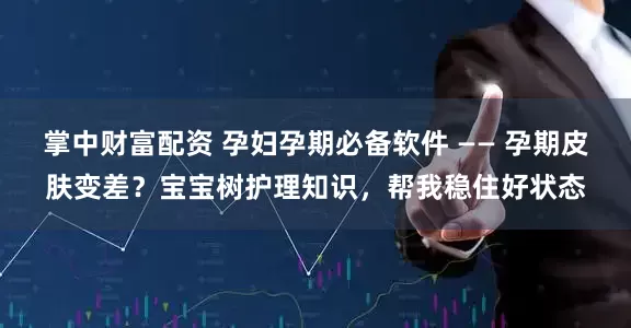 掌中财富配资 孕妇孕期必备软件 —— 孕期皮肤变差？宝宝树护理知识，帮我稳住好状态