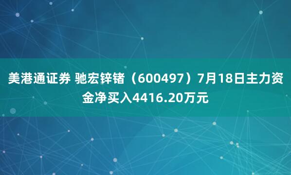美港通证券 驰宏锌锗（600497）7月18日主力资金净买入4416.20万元