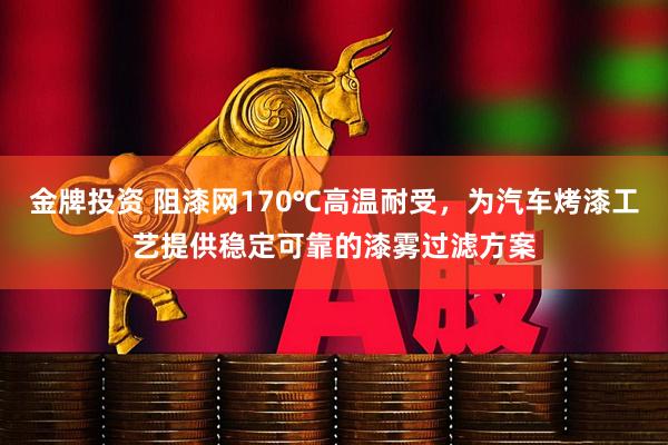 金牌投资 阻漆网170℃高温耐受，为汽车烤漆工艺提供稳定可靠的漆雾过滤方案