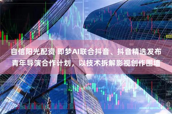 自信阳光配资 即梦AI联合抖音、抖音精选发布青年导演合作计划，以技术拆解影视创作围墙