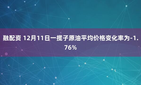 融配资 12月11日一揽子原油平均价格变化率为-1.76%