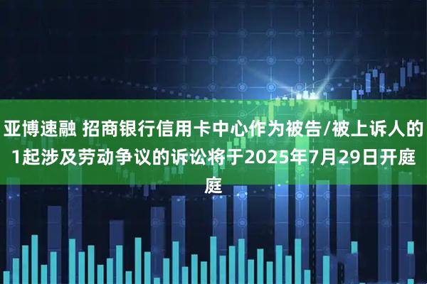 亚博速融 招商银行信用卡中心作为被告/被上诉人的1起涉及劳动争议的诉讼将于2025年7月29日开庭