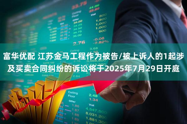 富华优配 江苏金马工程作为被告/被上诉人的1起涉及买卖合同纠纷的诉讼将于2025年7月29日开庭