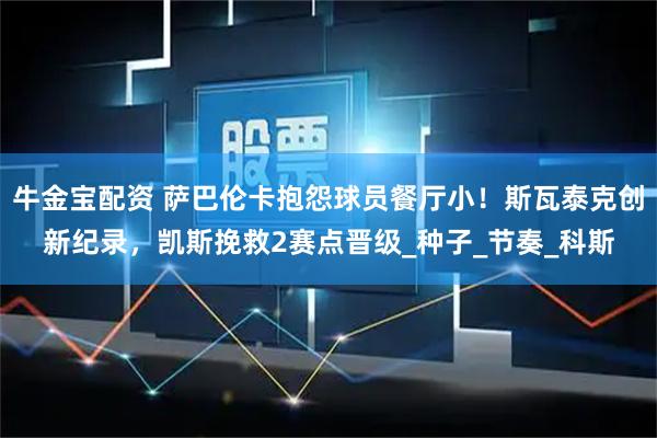 牛金宝配资 萨巴伦卡抱怨球员餐厅小！斯瓦泰克创新纪录，凯斯挽救2赛点晋级_种子_节奏_科斯