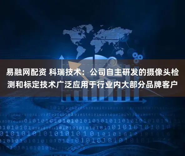易融网配资 科瑞技术：公司自主研发的摄像头检测和标定技术广泛应用于行业内大部分品牌客户